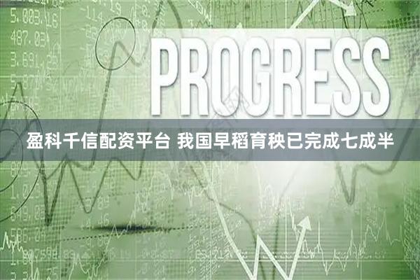 盈科千信配资平台 我国早稻育秧已完成七成半